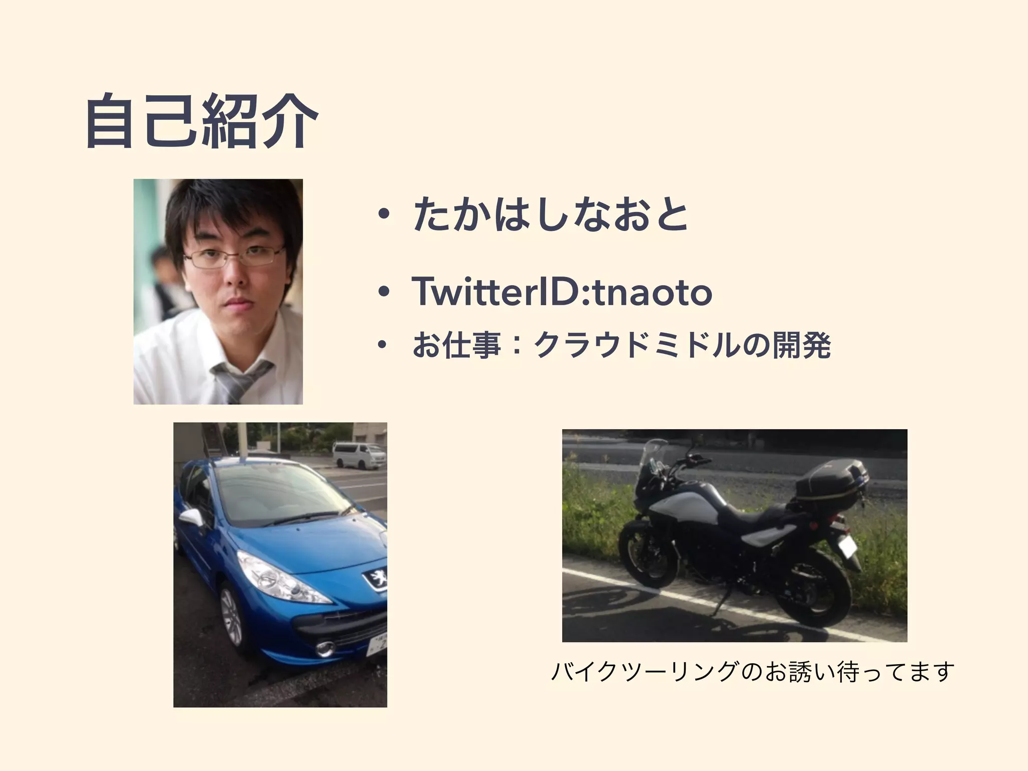自己紹介
• たかはしなおと
• TwitterID:tnaoto
• お仕事：クラウドミドルの開発
バイクツーリングのお誘い待ってます
 
