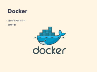 Docker
• 言わずと知れたやつ
• 説明不要
 