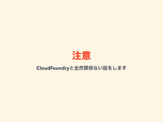 注意
CloudFoundryと全然関係ない話をします
 