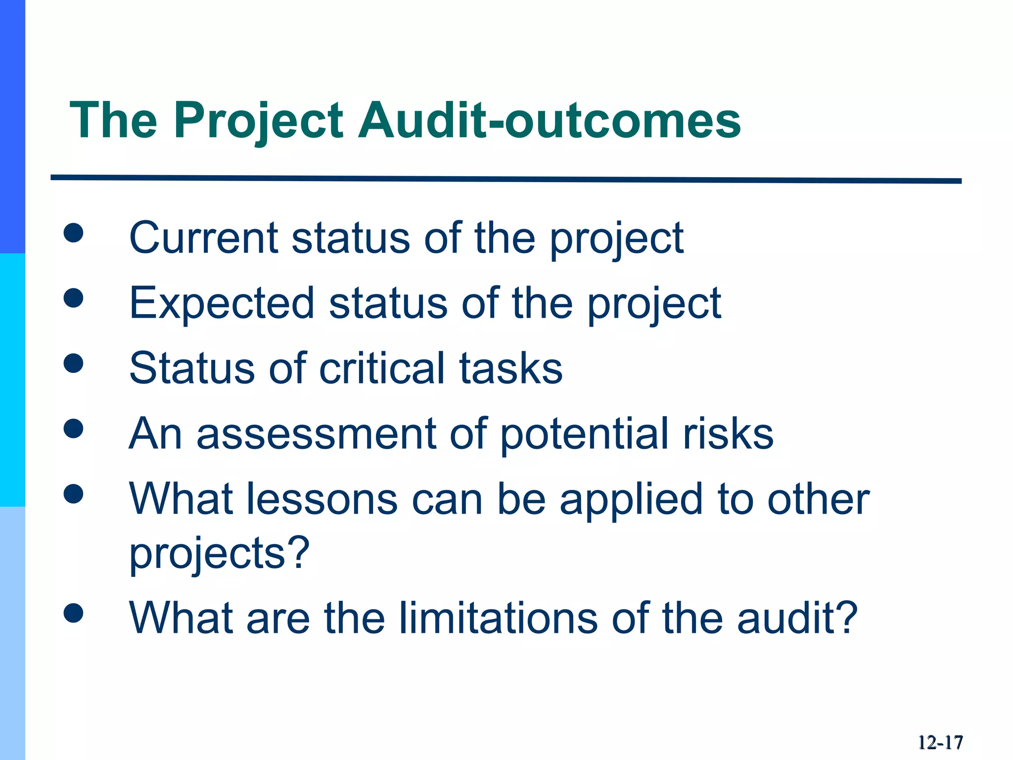 12-12-1717
The Project Audit-outcomes
 Current status of the project
 Expected status of the project
 Status of critical tasks
 An assessment of potential risks
 What lessons can be applied to other
projects?
 What are the limitations of the audit?
 