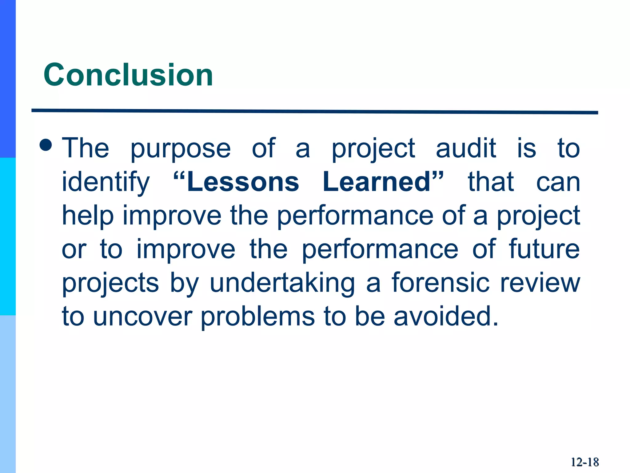 Conclusion
The purpose of a project audit is to
identify “Lessons Learned” that can
help improve the performance of a project
or to improve the performance of future
projects by undertaking a forensic review
to uncover problems to be avoided.
12-12-1818
 