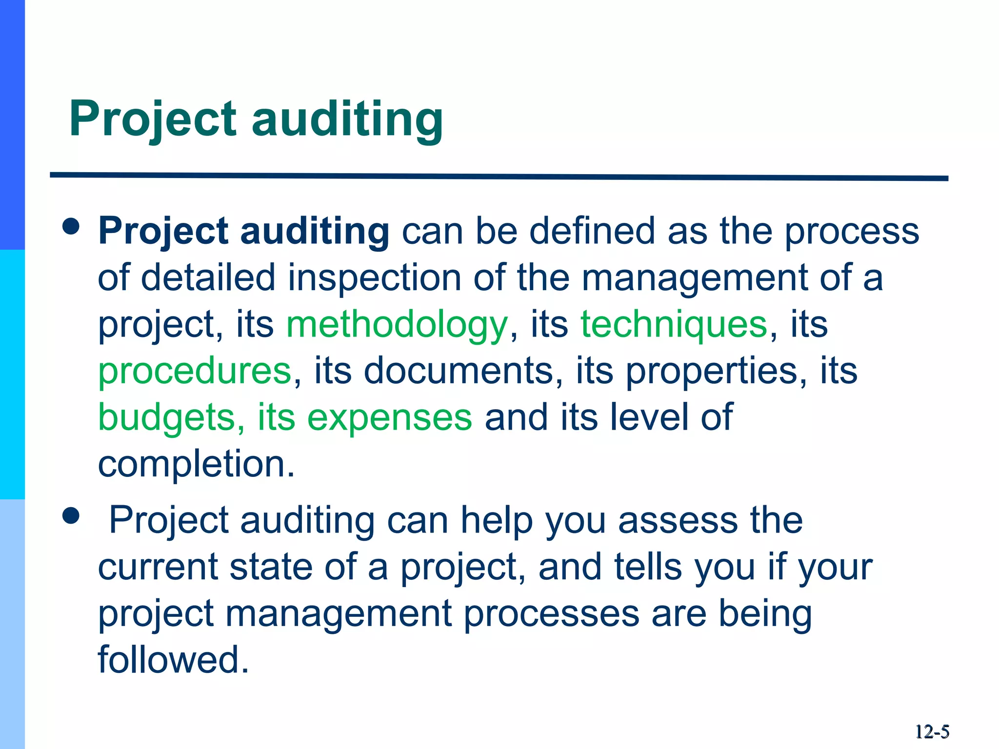 Project auditing
 Project auditing can be defined as the process
of detailed inspection of the management of a
project, its methodology, its techniques, its
procedures, its documents, its properties, its
budgets, its expenses and its level of
completion.
 Project auditing can help you assess the
current state of a project, and tells you if your
project management processes are being
followed.
12-12-55
 