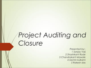 Project Auditing and
Closure
Presented by:-
1 Sanjay Vaij
2 Shashikant Rode
3 Chandrakant Mawale
4 Sachin kulkarni
5 Rakesh das
 