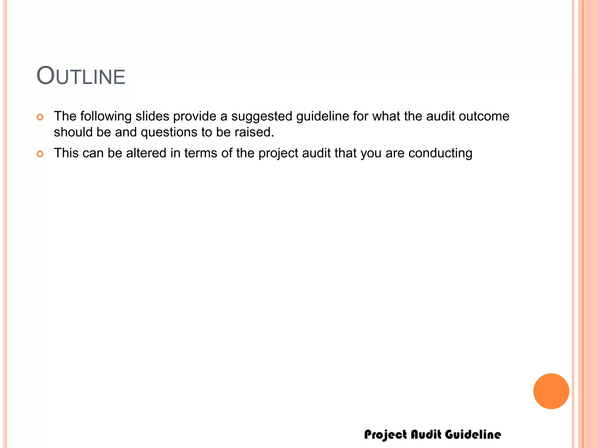 Project Audit Guideline
OUTLINE
 The following slides provide a suggested guideline for what the audit outcome
should be and questions to be raised.
 This can be altered in terms of the project audit that you are conducting
 