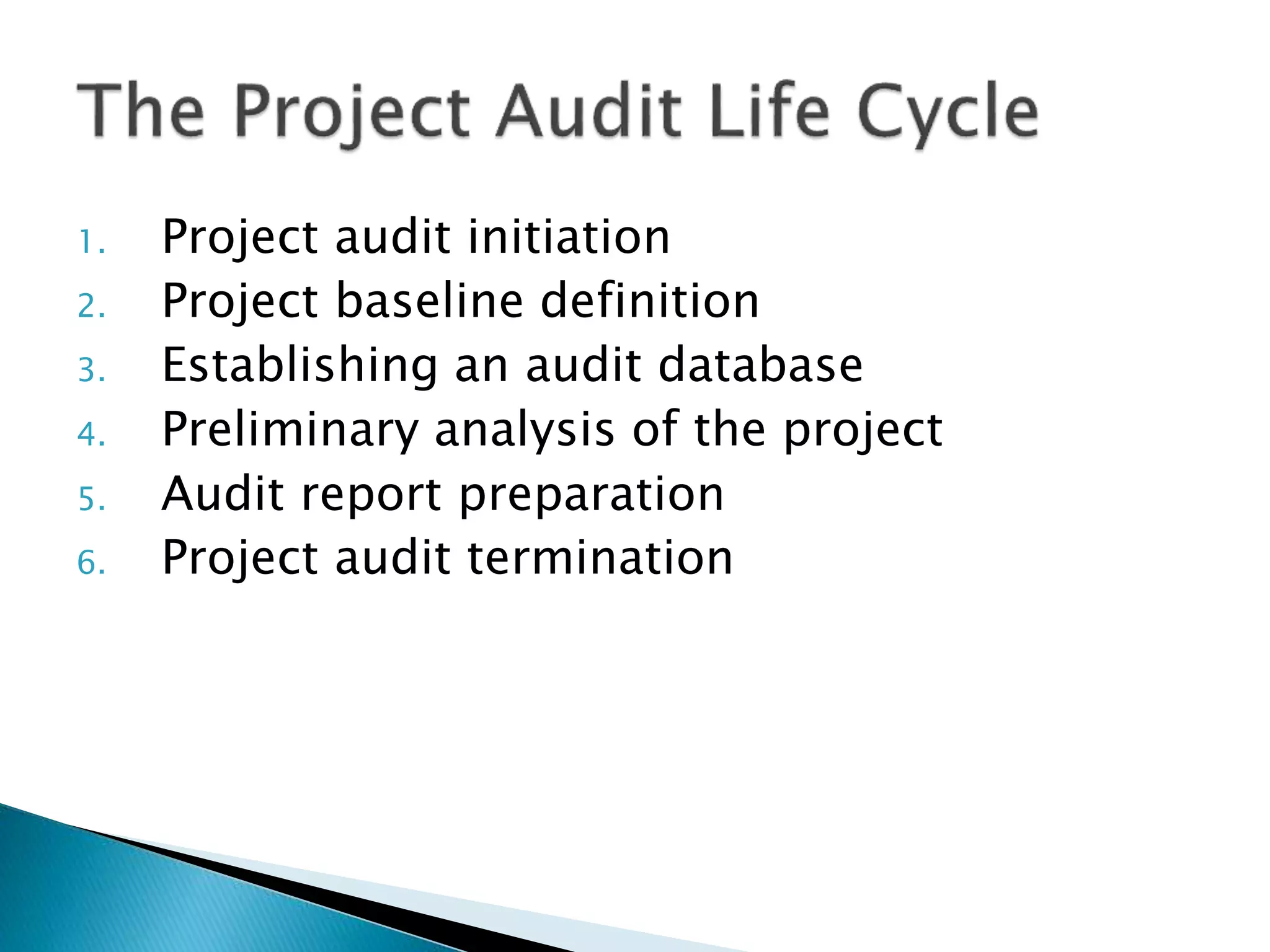 1. Project audit initiation
2. Project baseline definition
3. Establishing an audit database
4. Preliminary analysis of the project
5. Audit report preparation
6. Project audit termination
 