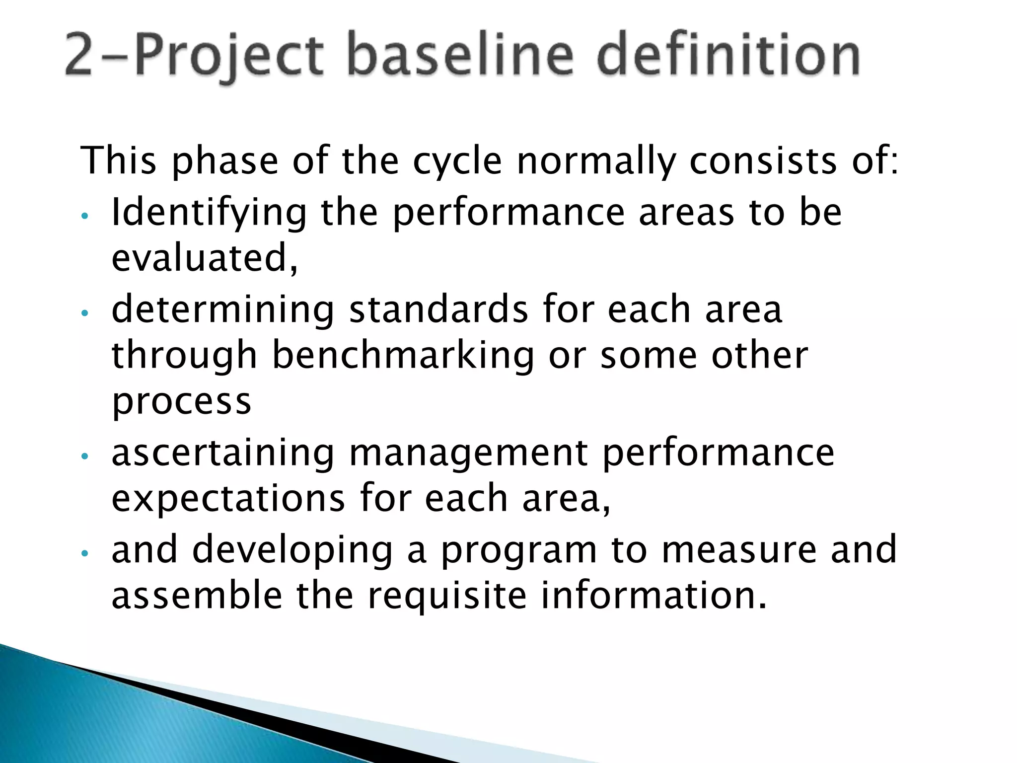 This phase of the cycle normally consists of:
• Identifying the performance areas to be
evaluated,
• determining standards for each area
through benchmarking or some other
process
• ascertaining management performance
expectations for each area,
• and developing a program to measure and
assemble the requisite information.
 