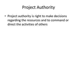 Project Authority
• Project authority is right to make decisions
regarding the resources and to command or
direct the activities of others
 