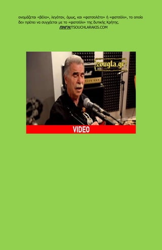 ονομάζεται «βέλο», λεγόταν, όμως, και «φατσολέτο» ή «φατσόλι», το οποίο
δεν πρέπει να συγχέεται με το «φατσόλι» της δυτικής Κρήτης.
ΠΗΓΗ:TSOUCHLARAKIS.COM
 