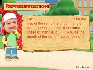 Let :                          x be the
rise of the ramp (height of triangle,
a)     x+7 be the run of the ramp
(base of triangle, b)     x+8 be the
length of the ramp (hypotenuse o, c)




                               Click to Continue
 