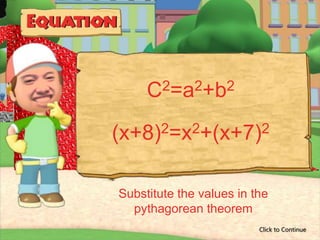 C 2=a2+b2


(x+8)2=x2+(x+7)2



Substitute the values in the
  pythagorean theorem
                          Click to Continue
 