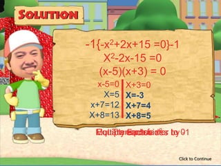 -1{-x2+2x+15 =0}-1
   X2-2x-15 =0
  (x-5)(x+3) = 0
  x-5=0   X+3=0
    X=5   X=-3
x+7=12    X+7=4
X+8=13    X+8=5
 Equate Factor x2 to -1
 Multiply each factor by 0
     Transpose
          each sides

                       Click to Continue
 