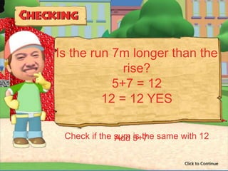 Is the run 7m longer than the
             rise?
           5+7 = 12
         12 = 12 YES

 Check if the sum 5+7 same with 12
              Add is the

                            Click to Continue
 