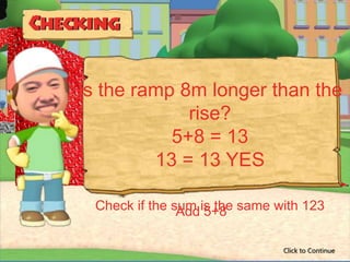 Is the ramp 8m longer than the
             rise?
           5+8 = 13
         13 = 13 YES

  Check if the sum is the same with 123
                Add 5+8

                                Click to Continue
 