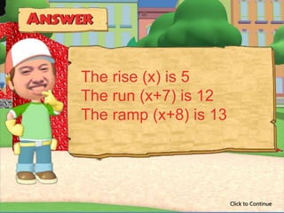 The rise (x) is 5
The run (x+7) is 12
The ramp (x+8) is 13




                       Click to Continue
 