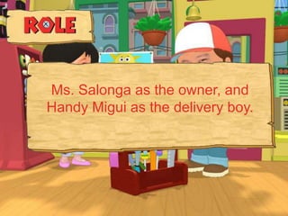 Ms. Salonga as the owner, and
Handy Migui as the delivery boy.
 