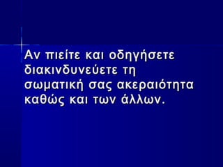 Αν πιείτε και οδηγήσετεΑν πιείτε και οδηγήσετε
διακινδυνεύετε τηδιακινδυνεύετε τη
σωματική σας ακεραιότητασωματική σας ακεραιότητα
καθώς και των άλλων. καθώς και των άλλων. 
 