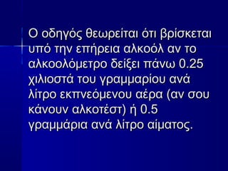 Ο οδηγός θεωρείται ότι βρίσκεταιΟ οδηγός θεωρείται ότι βρίσκεται
υπό την επήρεια αλκοόλ αν τουπό την επήρεια αλκοόλ αν το
αλκοολόμετρο δείξει πάνω 0.25αλκοολόμετρο δείξει πάνω 0.25
χιλιοστά του γραμμαρίου ανάχιλιοστά του γραμμαρίου ανά
λίτρο εκπνεόμενου αέρα (αν σουλίτρο εκπνεόμενου αέρα (αν σου
κάνουν αλκοτέστ) ή 0.5κάνουν αλκοτέστ) ή 0.5
γραμμάρια ανά λίτρο αίματοςγραμμάρια ανά λίτρο αίματος..
 