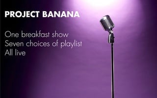 PROJECT BANANA 
One breakfast show 
Seven choices of playlist 
All live 
 