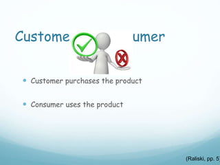 Customer vs. Consumer
 Customer purchases the product
 Consumer uses the product
(Raliski, pp. 5)
 