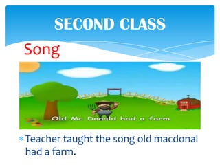 SECOND CLASS
Song




Teacher taught the song old macdonal
had a farm.
 