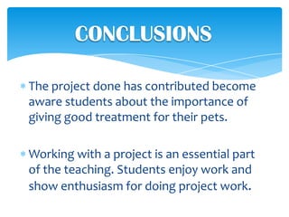 CONCLUSIONS

The project done has contributed become
aware students about the importance of
giving good treatment for their pets.

Working with a project is an essential part
of the teaching. Students enjoy work and
show enthusiasm for doing project work.
 