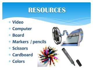 RESOURCES
Video
Computer
Board
Markers / pencils
Scissors
Cardboard
Colors
 