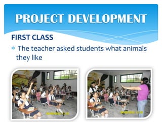 PROJECT DEVELOPMENT
FIRST CLASS
  The teacher asked students what animals
 they like
 