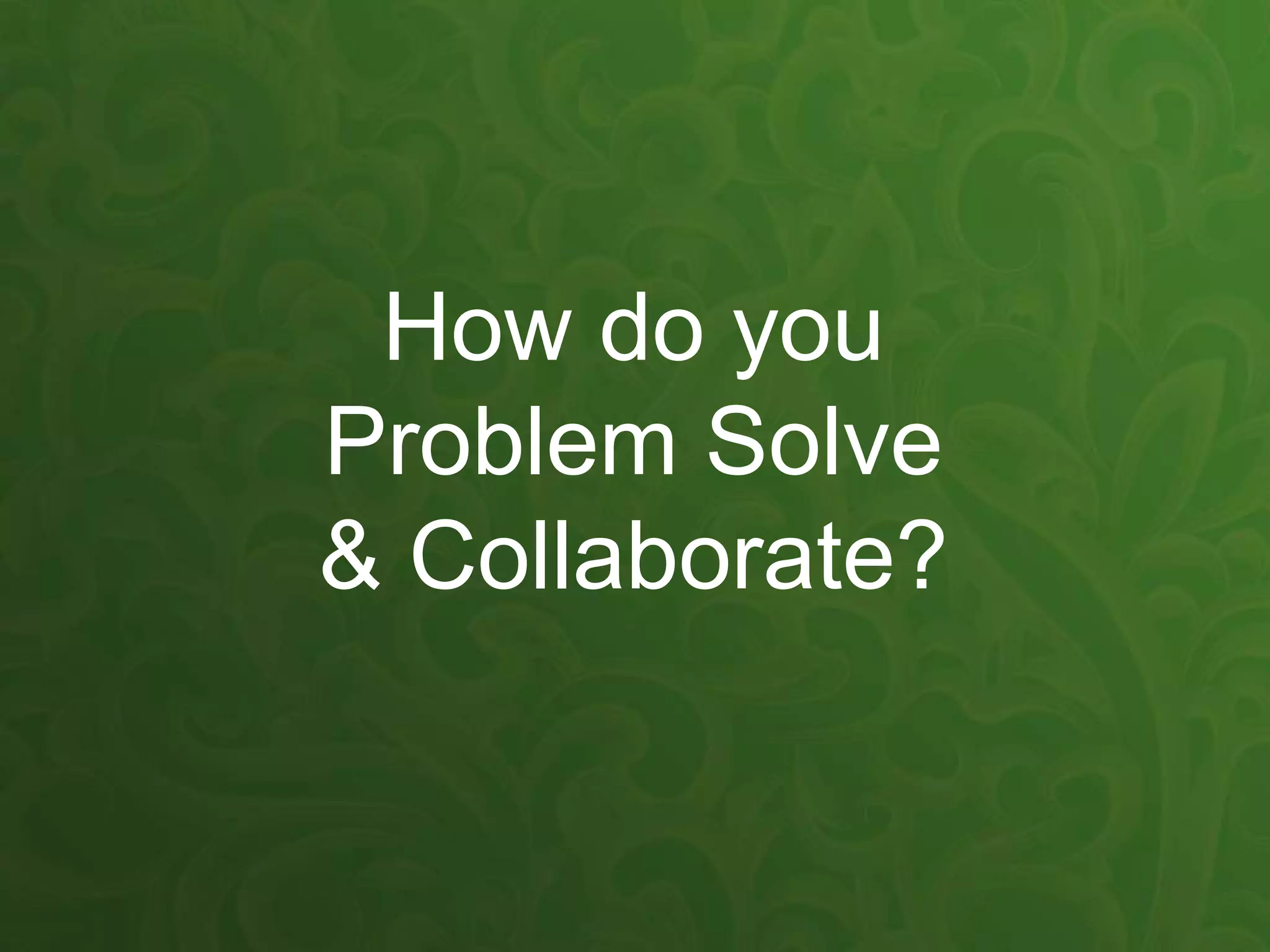How do you
Problem Solve
& Collaborate?
 