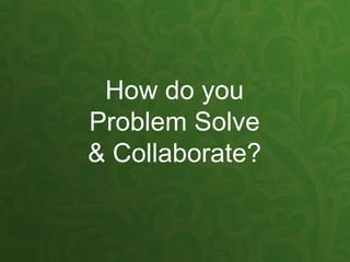 How do you
Problem Solve
& Collaborate?
 
