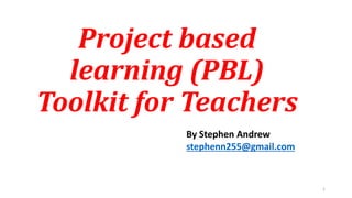 Project based
learning (PBL)
Toolkit for Teachers
1
By Stephen Andrew
stephenn255@gmail.com
 