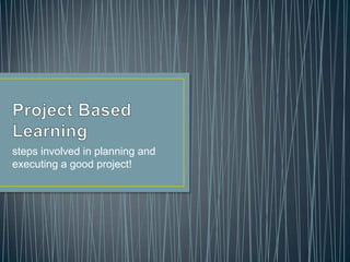 steps involved in planning and
executing a good project!
 