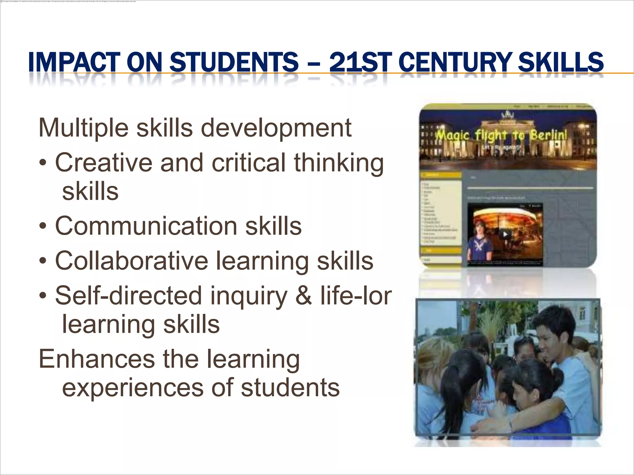 IMPACT ON STUDENTS – 21ST CENTURY SKILLS

Multiple skills development
• Creative and critical thinking
  skills
• Communication skills
• Collaborative learning skills
• Self-directed inquiry & life-long
  learning skills
Enhances the learning
  experiences of students
 