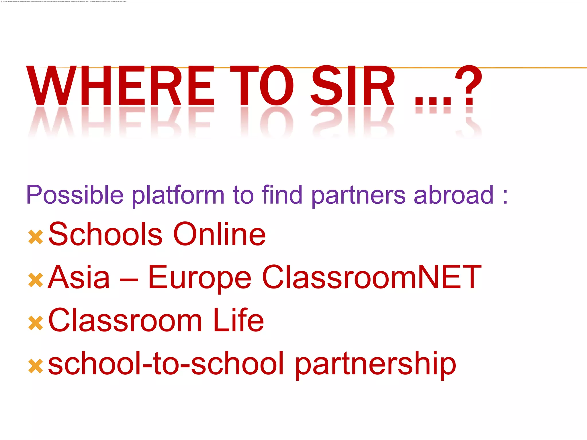 WHERE TO SIR ...?
Possible platform to find partners abroad :
 Schools  Online
 Asia – Europe ClassroomNET
 Classroom Life
 school-to-school partnership
 