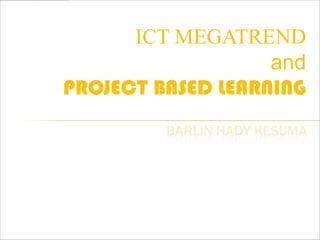 ICT MEGATREND
                   and
PROJECT BASED LEARNING
             BARLIN HADY KESUMA


       HP :      085813865887
       Email : barlinkesuma@gmail.com
       Facebook : facebook.com/barlin.kesuma
       Twitter :    @barlinhady
       Website : http://barlinkesuma.blogspot.com
 