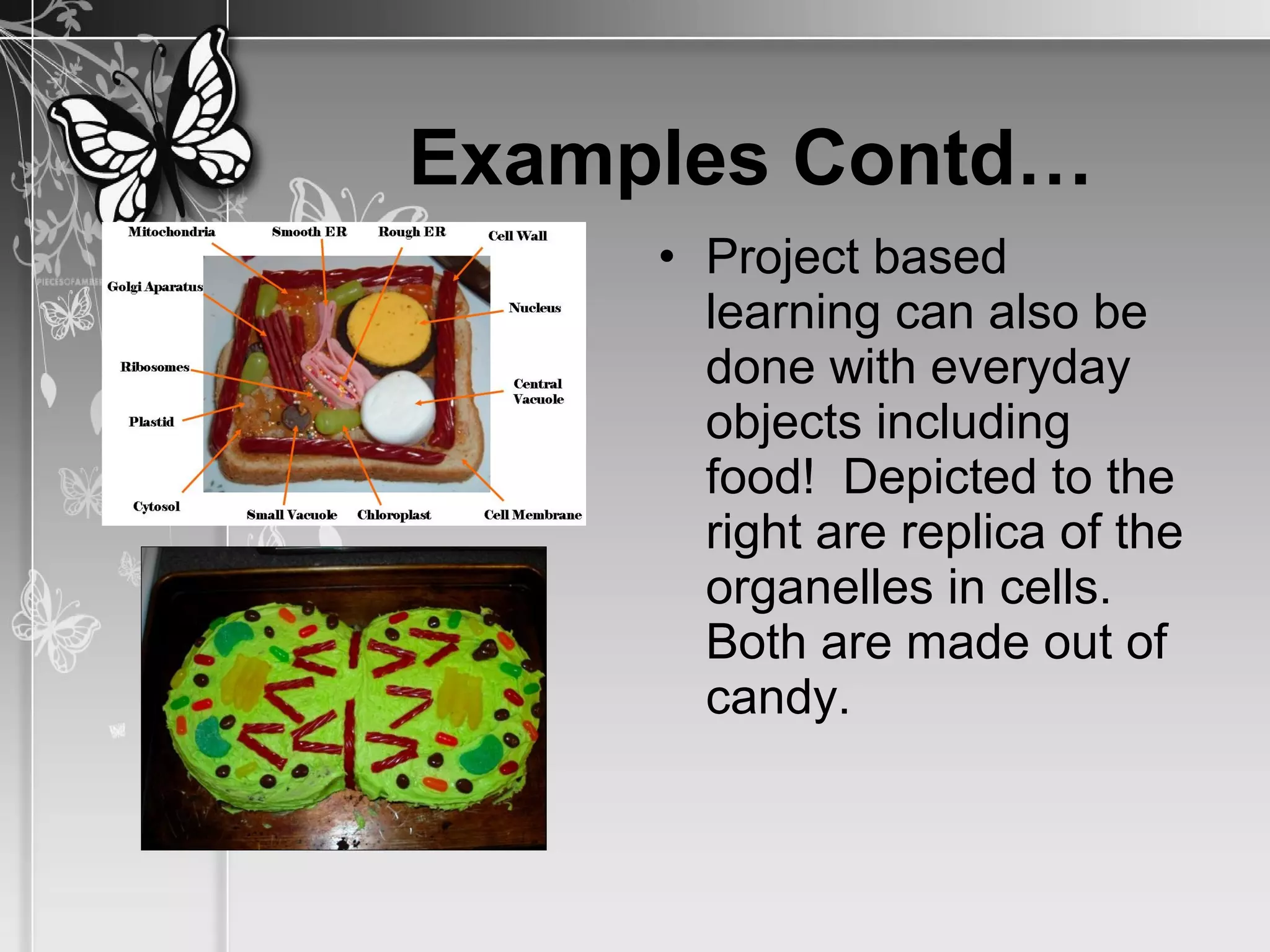 Examples Contd…
• Project based
learning can also be
done with everyday
objects including
food! Depicted to the
right are replica of the
organelles in cells.
Both are made out of
candy.
