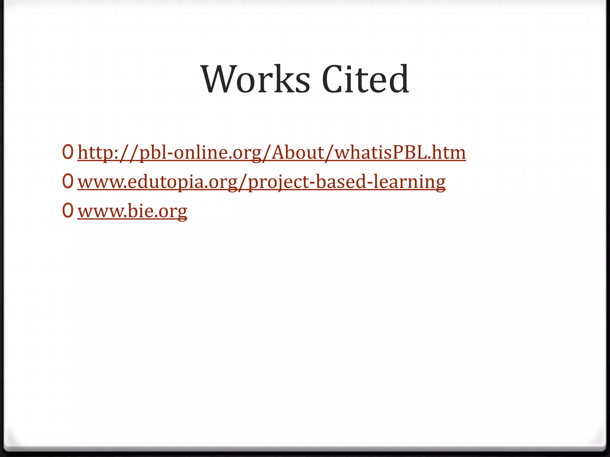 Works Cited
0 http://pbl-online.org/About/whatisPBL.htm
0 www.edutopia.org/project-based-learning
0 www.bie.org
 