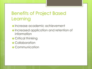 Benefits of Project Based
Learning
 Increase

academic achievement
 Increased application and retention of
information
 Critical thinking
 Collaboration
 Communication

 