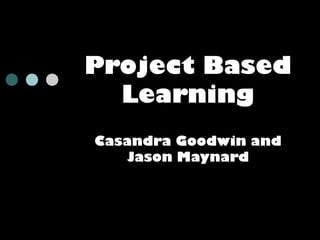 Project Based
Learning
Casandra Goodwin and
Jason Maynard

 