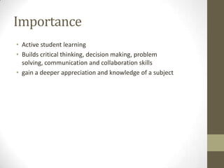 Importance
• Active student learning
• Builds critical thinking, decision making, problem
solving, communication and collaboration skills
• gain a deeper appreciation and knowledge of a subject

 