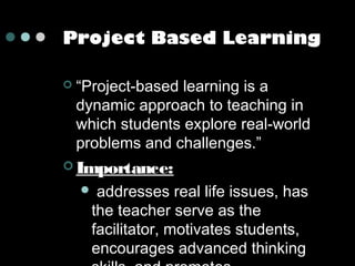 Project Based Learning


“Project-based learning is a
dynamic approach to teaching in
which students explore real-world
problems and challenges.”

 Importance:

addresses real life issues, has
the teacher serve as the
facilitator, motivates students,
encourages advanced thinking



 