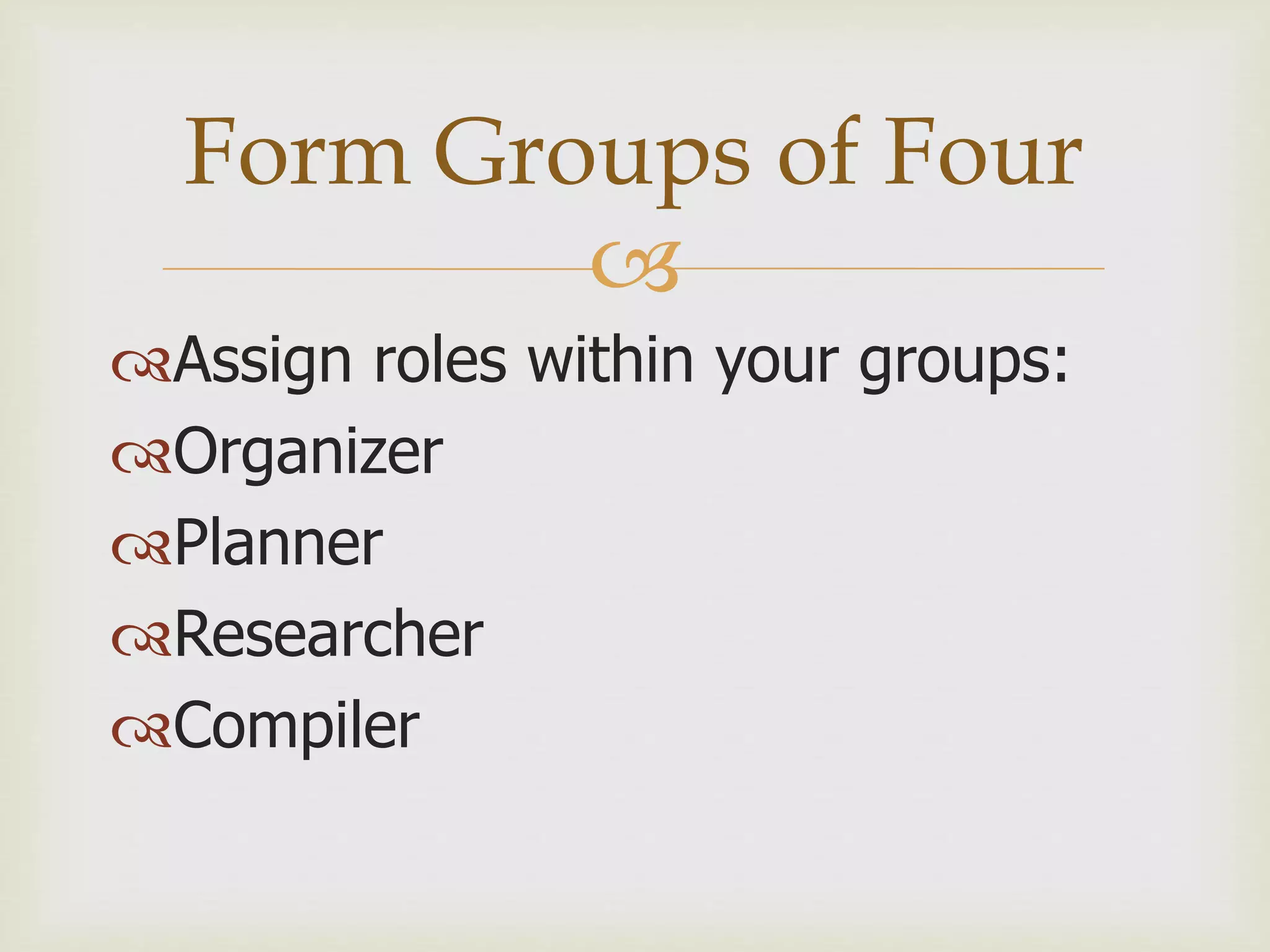 
Assign roles within your groups:
Organizer
Planner
Researcher
Compiler
Form Groups of Four
 