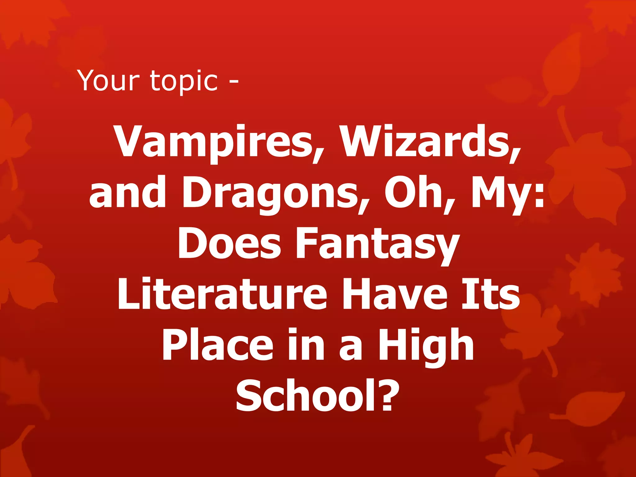 Your topic -
Vampires, Wizards,
and Dragons, Oh, My:
Does Fantasy
Literature Have Its
Place in a High
School?
 