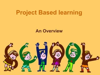 Project Based learning 
An Overview 
 