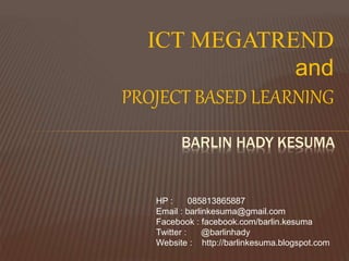 ICT MEGATREND
and
PROJECT BASED LEARNING
BARLIN HADY KESUMA
HP : 085813865887
Email : barlinkesuma@gmail.com
Facebook : facebook.com/barlin.kesuma
Twitter : @barlinhady
Website : http://barlinkesuma.blogspot.com
 