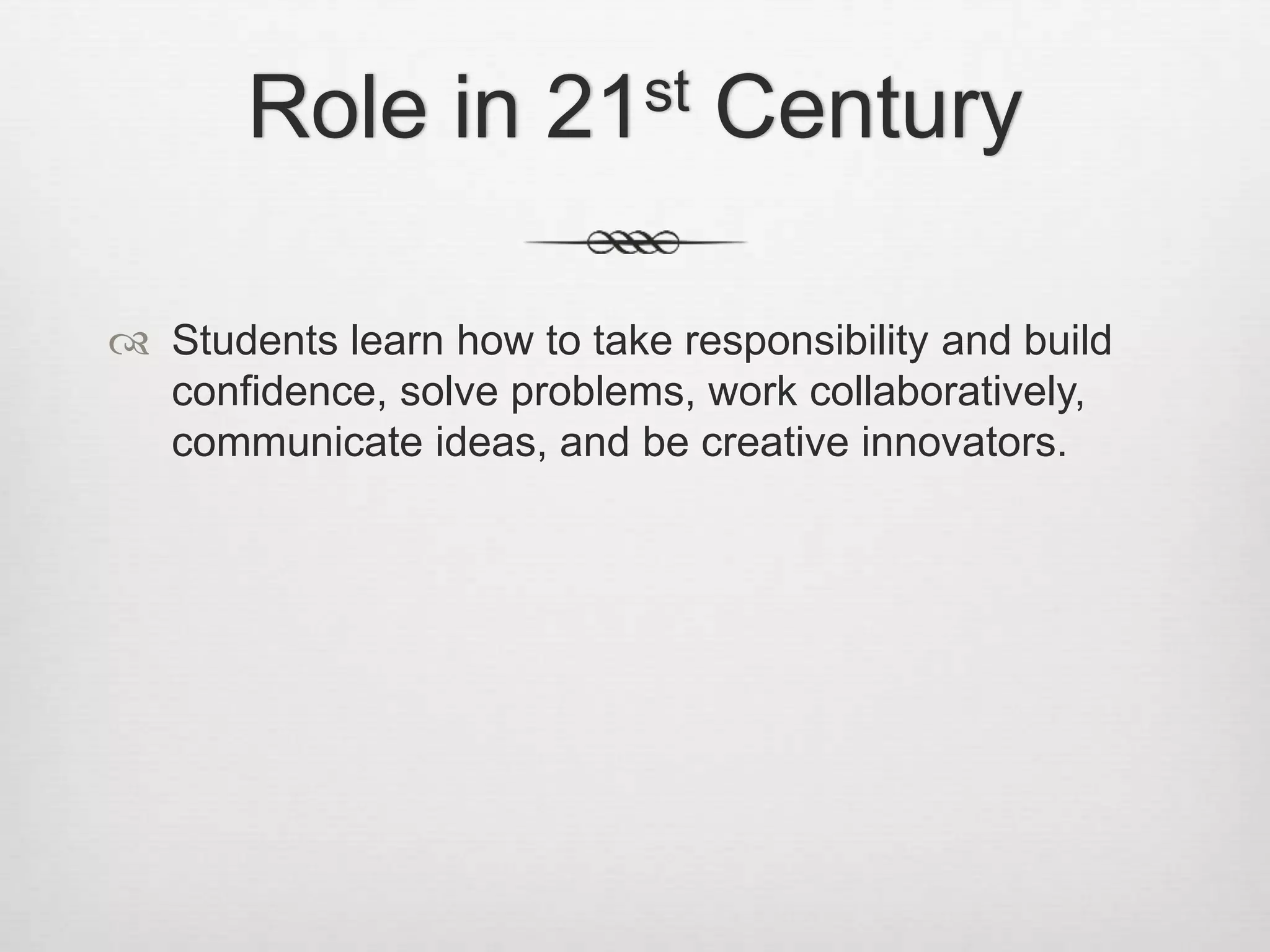 Role in 21st Century
 Students learn how to take responsibility and build
confidence, solve problems, work collaboratively,
communicate ideas, and be creative innovators.
 