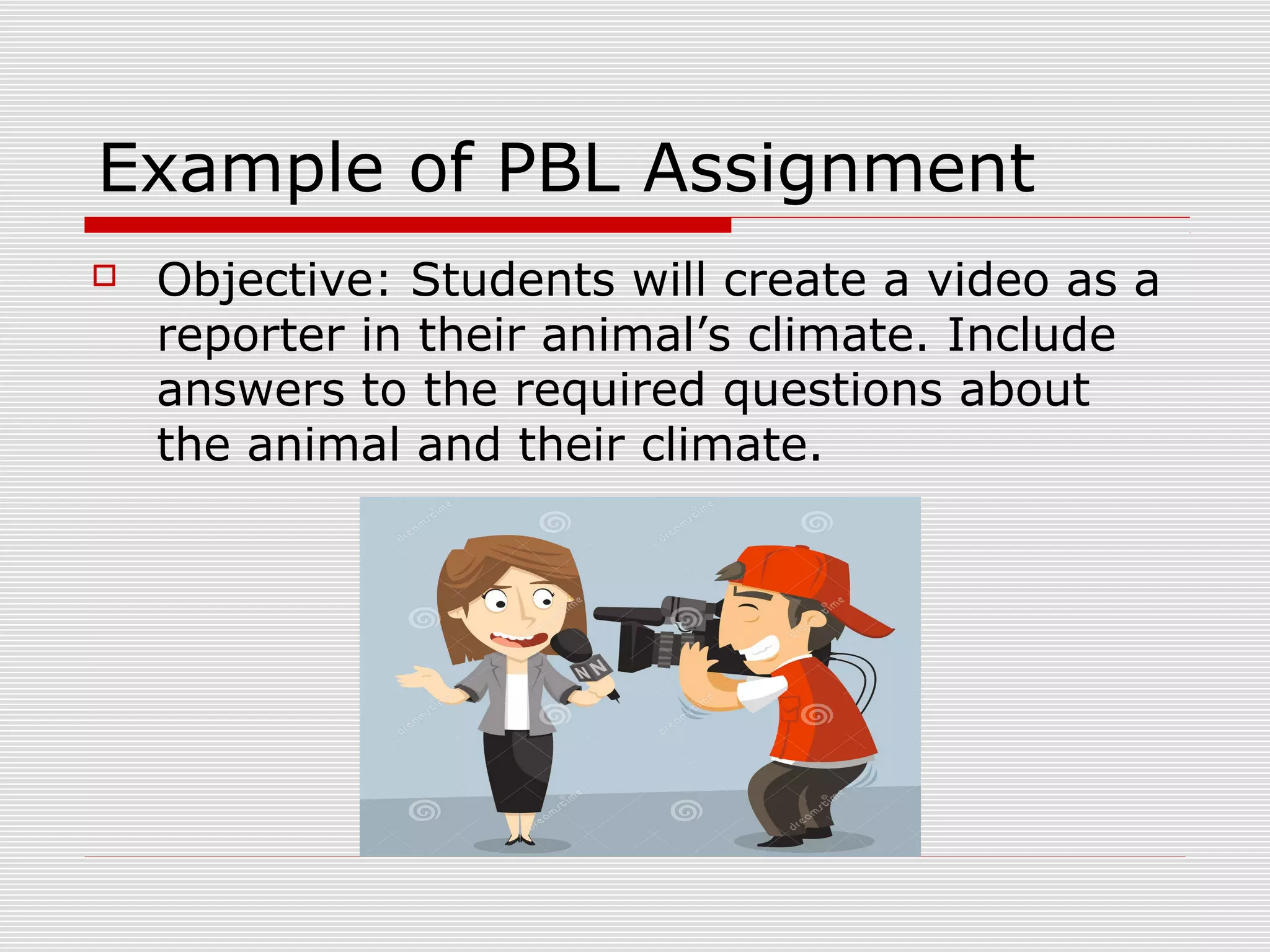 Example of PBL Assignment
 Objective: Students will create a video as a
reporter in their animal’s climate. Include
answers to the required questions about
the animal and their climate.
 