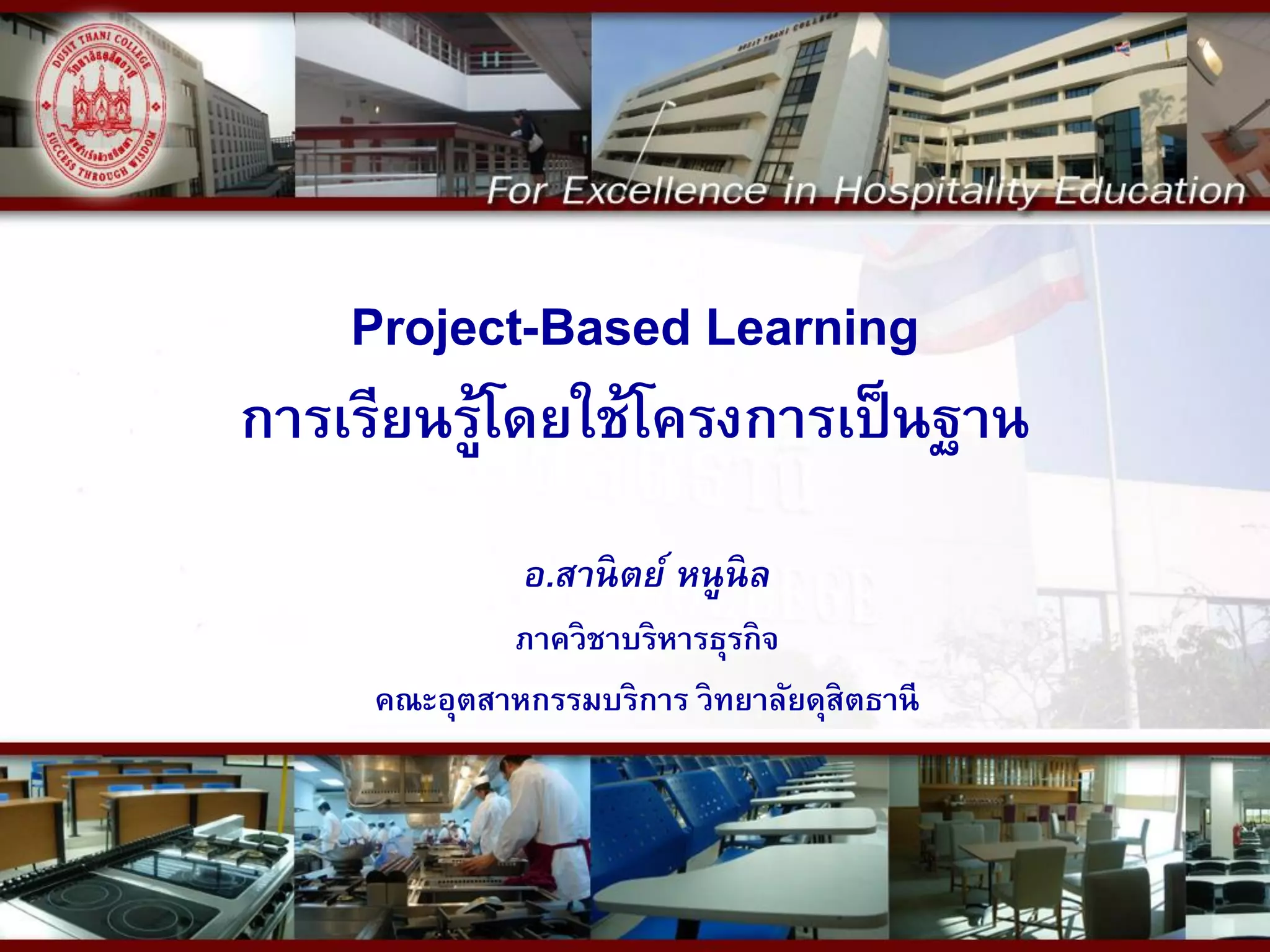Project-Based Learning
การเรียนรู้โดยใช้โครงการเป็นฐาน
อ.สานิตย์ หนูนิล
ภาควิชาบริหารธุรกิจ
คณะอุตสาหกรรมบริการ วิทยาลัยดุสิตธานี
 