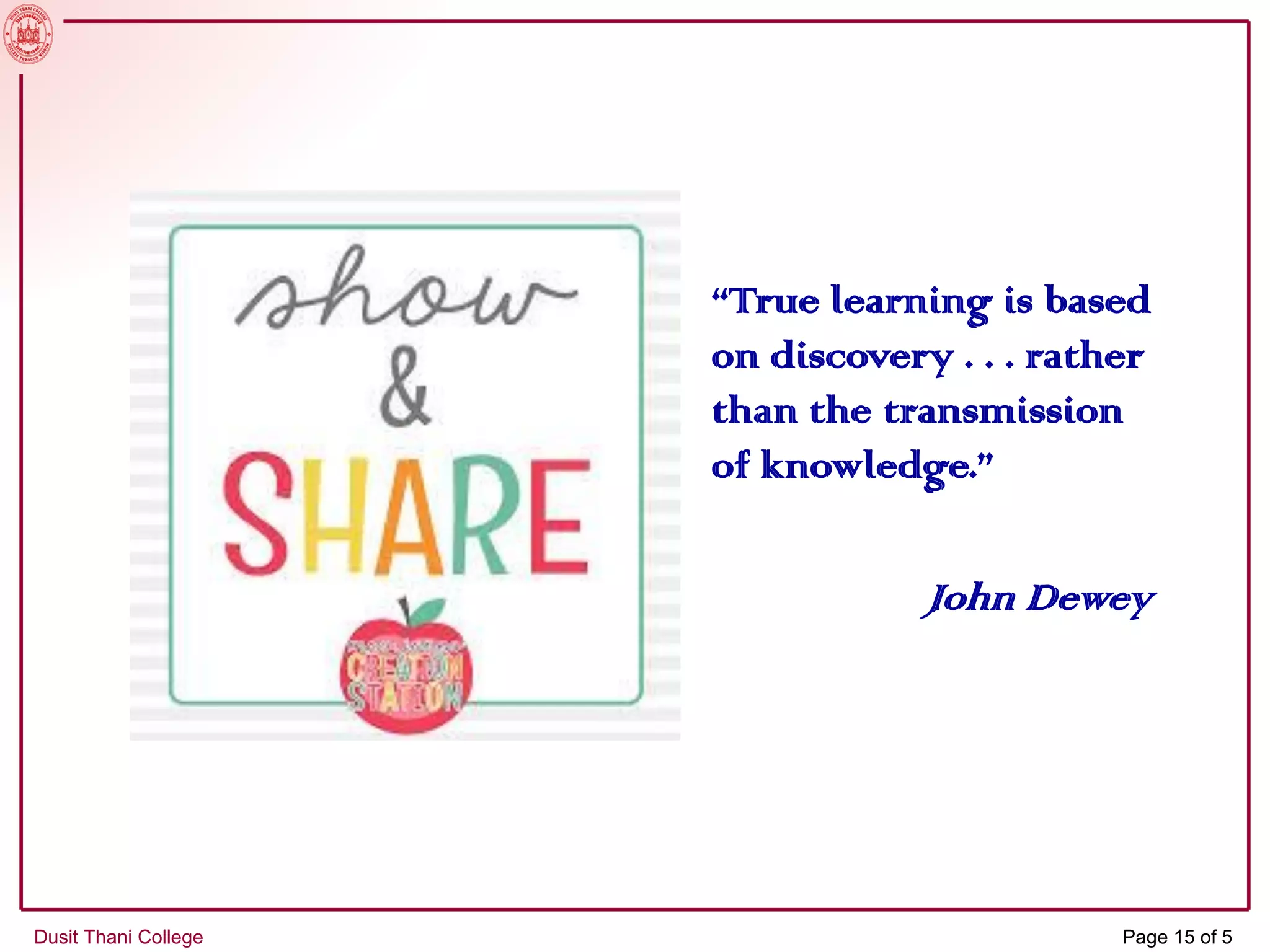 Dusit Thani College Page 15 of 5
“True learning is based
on discovery . . . rather
than the transmission
of knowledge.”
John Dewey
 