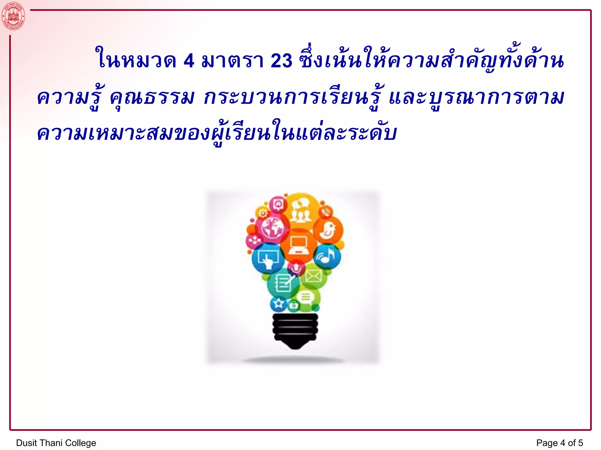 ในหมวด 4 มาตรา 23 ซึ่งเน้นให้ความสาคัญทั้งด้าน
ความรู้ คุณธรรม กระบวนการเรียนรู้ และบูรณาการตาม
ความเหมาะสมของผู้เรียนในแต่ละระดับ
Dusit Thani College Page 4 of 5
 