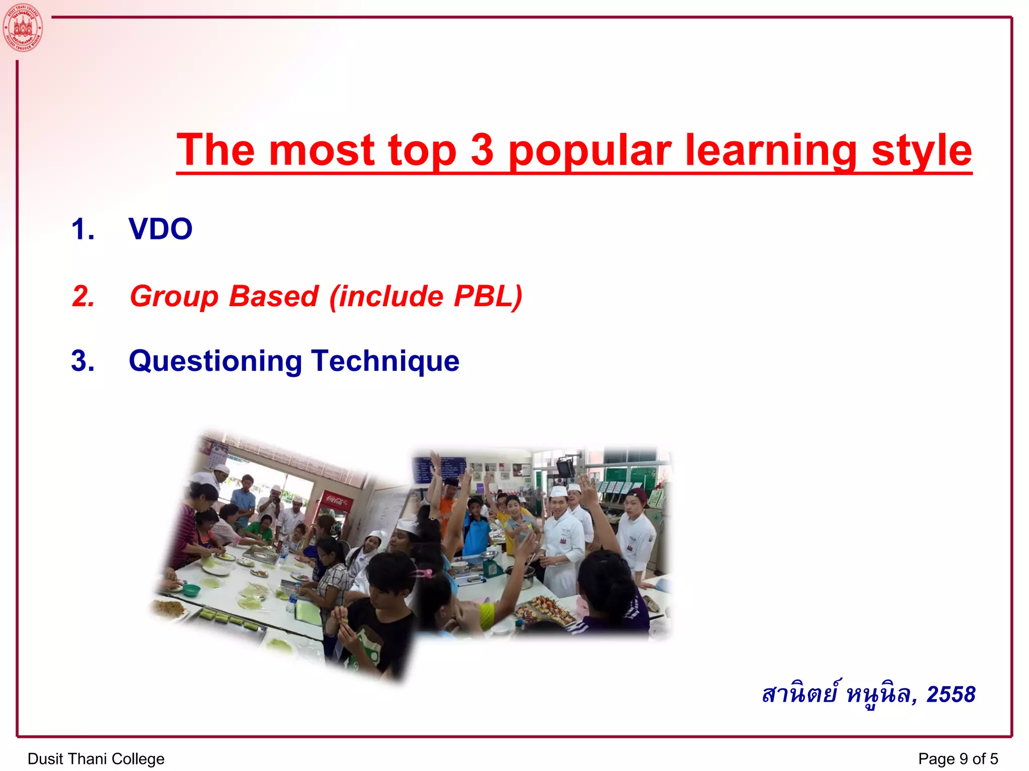 The most top 3 popular learning style
1. VDO
2. Group Based (include PBL)
3. Questioning Technique
Dusit Thani College Page 9 of 5
สานิตย์ หนูนิล, 2558
 